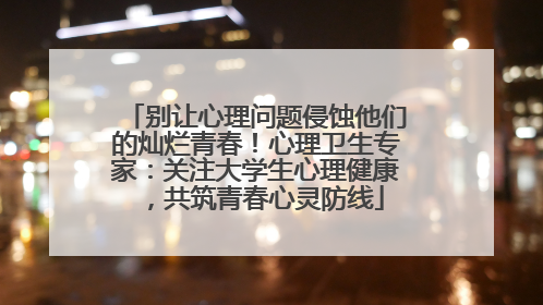 别让心理问题侵蚀他们的灿烂青春！心理卫生专家：关注大学生心理健康，共筑青春心灵防线