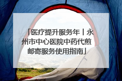 医疗提升服务年丨永州市中心医院中药代煎邮寄服务使用指南