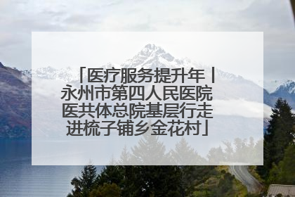 医疗服务提升年丨永州市第四人民医院医共体总院基层行走进梳子铺乡金花村