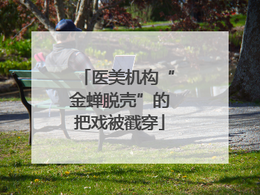 医美机构“金蝉脱壳”的把戏被戳穿