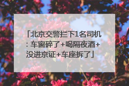 北京交警拦下1名司机：车窗碎了+喝隔夜酒+没进京证+车座拆了