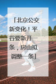 北京公交新变化！平谷要新开一条，房山拟调整一条