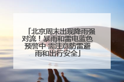 北京周末出现降雨强对流！暴雨和雷电蓝色预警中 需注意防雷避雨和出行安全