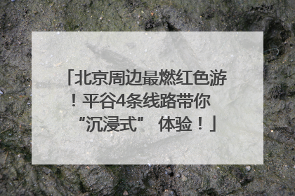 北京周边最燃红色游！平谷4条线路带你 “沉浸式” 体验！