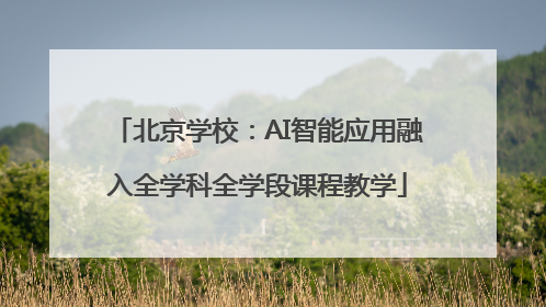北京学校：AI智能应用融入全学科全学段课程教学