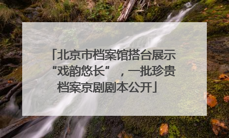 北京市档案馆搭台展示“戏韵悠长”，一批珍贵档案京剧剧本公开