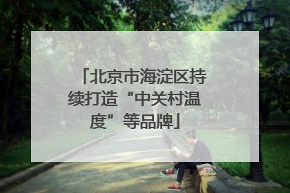 北京市海淀区持续打造“中关村温度”等品牌