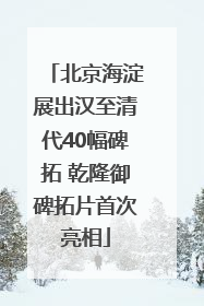 北京海淀展出汉至清代40幅碑拓 乾隆御碑拓片首次亮相