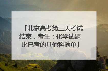 北京高考第三天考试结束，考生：化学试题比已考的其他科简单