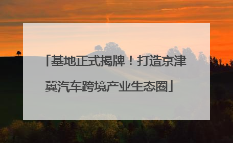 基地正式揭牌！打造京津冀汽车跨境产业生态圈
