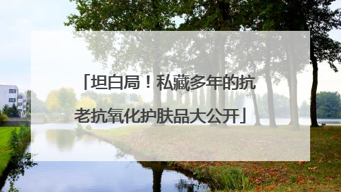 坦白局！私藏多年的抗老抗氧化护肤品大公开