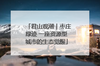 君山观潮｜枣庄绿迹 一座资源型城市的生态觉醒