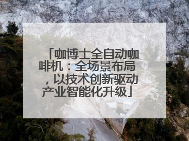 咖博士全自动咖啡机：全场景布局，以技术创新驱动产业智能化升级