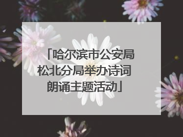 哈尔滨市公安局松北分局举办诗词朗诵主题活动