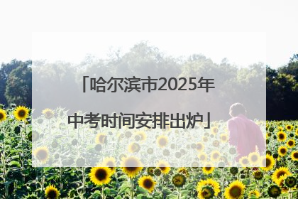 哈尔滨市2025年中考时间安排出炉