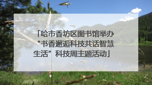 哈市香坊区图书馆举办“书香邂逅科技共话智慧生活”科技周主题活动