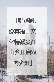 唱越剧、说英语，文化特派员在山乡开启双向奔赴