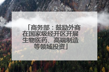 商务部：鼓励外商在国家级经开区开展生物医药、高端制造等领域投资
