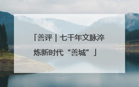 善评｜七千年文脉淬炼新时代“善城”