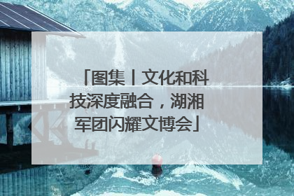 图集丨文化和科技深度融合，湖湘军团闪耀文博会