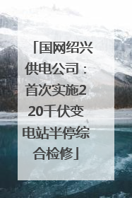 国网绍兴供电公司：首次实施220千伏变电站半停综合检修