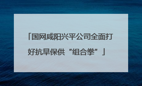 国网咸阳兴平公司全面打好抗旱保供“组合拳”