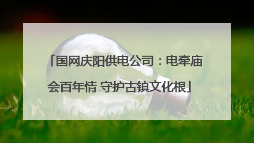 国网庆阳供电公司：电牵庙会百年情 守护古镇文化根