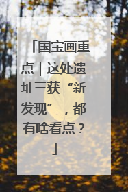 国宝画重点｜这处遗址三获“新发现”，都有啥看点？