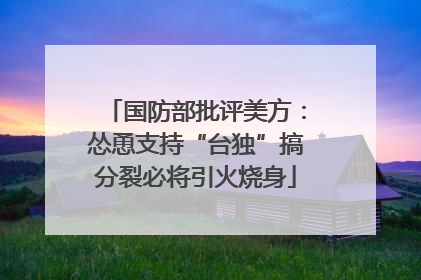 国防部批评美方：怂恿支持“台独”搞分裂必将引火烧身