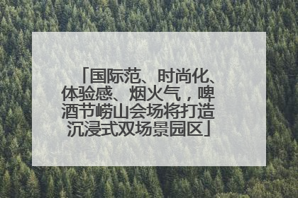 国际范、时尚化、体验感、烟火气，啤酒节崂山会场将打造沉浸式双场景园区