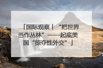 国际观察丨“把世界当作丛林”——起底美国“掠夺性外交”
