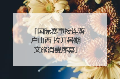 国际赛事接连落户山西 拉开暑期文旅消费序幕