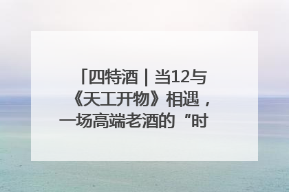 四特酒｜当12与《天工开物》相遇，一场高端老酒的“时间对话”即将启幕