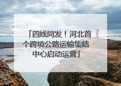 四线同发！河北首个跨境公路运输集结中心启动运营