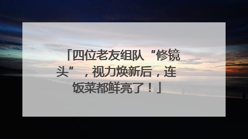 四位老友组队“修镜头”，视力焕新后，连饭菜都鲜亮了！
