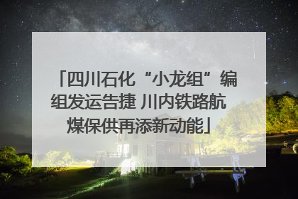 四川石化“小龙组”编组发运告捷 川内铁路航煤保供再添新动能