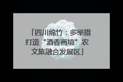 四川绵竹：多举措打造“酒香画境”农文旅融合发展区
