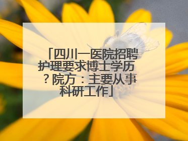 四川一医院招聘护理要求博士学历？院方：主要从事科研工作