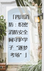 四川消防：织密消防安全网守护学子“逐梦考场”