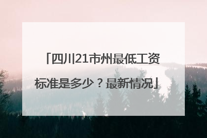 四川21市州最低工资标准是多少？最新情况