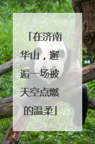 在济南华山，邂逅一场被天空点燃的温柔