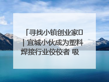 寻找小镇创业家㉞｜宜城小伙成为塑料焊接行业佼佼者 吸引比亚迪、大众等多家名企合作