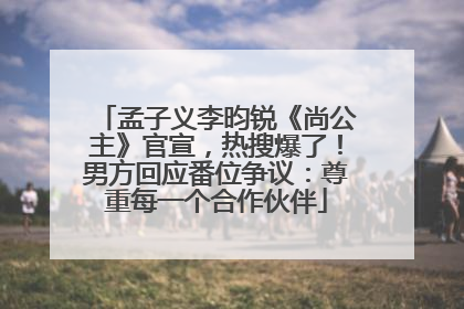 孟子义李昀锐《尚公主》官宣，热搜爆了！男方回应番位争议：尊重每一个合作伙伴