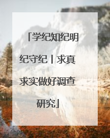 学纪知纪明纪守纪丨求真求实做好调查研究