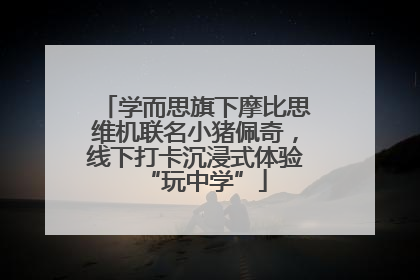 学而思旗下摩比思维机联名小猪佩奇，线下打卡沉浸式体验“玩中学”