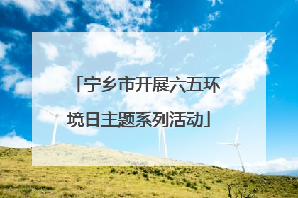 宁乡市开展六五环境日主题系列活动