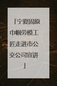 宁夏固原巾帼劳模工匠走进市公交公司宣讲