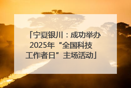 宁夏银川：成功举办2025年“全国科技工作者日”主场活动