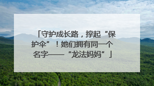 守护成长路，撑起“保护伞”！她们拥有同一个名字——“龙法妈妈”