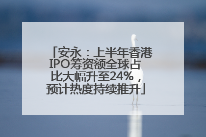 安永：上半年香港IPO筹资额全球占比大幅升至24%，预计热度持续推升